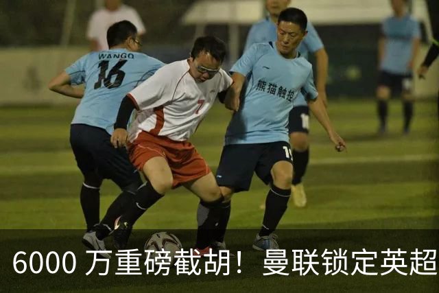 6000 万重磅截胡！曼联锁定英超新神锋，昔日王牌位置彻底不保